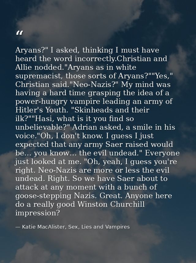Aryans?" I asked, thinking I must have heard the word incorrectly.Christian and Allie nodded."Aryans as in white suprema — Katie MacAlister, Sex, Lies and Vampires