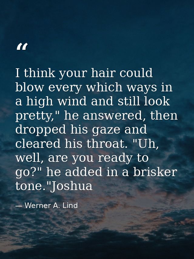 I think your hair could blow every which ways in a high wind and still look pretty," he answered, then dropped his gaze  — Werner A. Lind