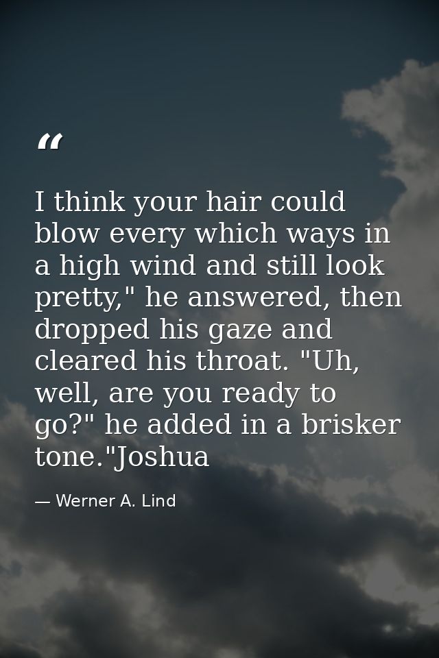 I think your hair could blow every which ways in a high wind and still look pretty," he answered, then dropped his gaze  — Werner A. Lind