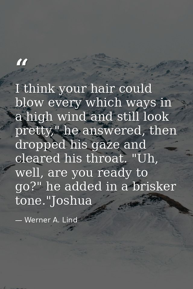 I think your hair could blow every which ways in a high wind and still look pretty," he answered, then dropped his gaze  — Werner A. Lind
