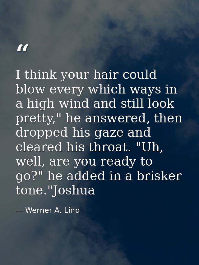 I think your hair could blow every which ways in a high wind and still look pretty," he answered, then dropped his gaze  — Werner A. Lind