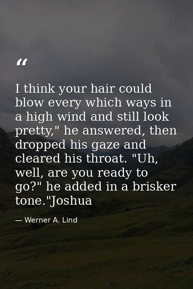 I think your hair could blow every which ways in a high wind and still look pretty," he answered, then dropped his gaze  — Werner A. Lind