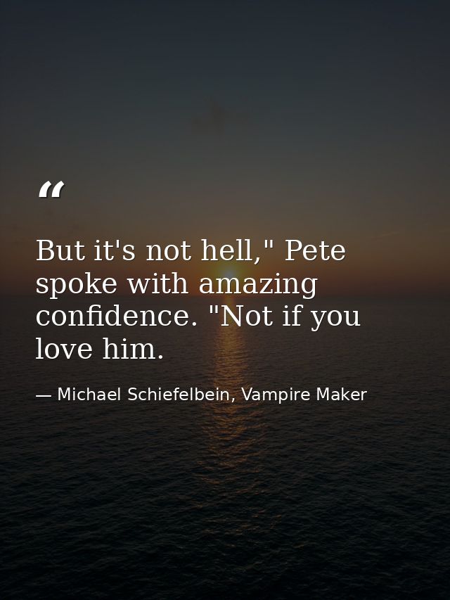 But it's not hell," Pete spoke with amazing confidence. "Not if you love him. — Michael Schiefelbein, Vampire Maker