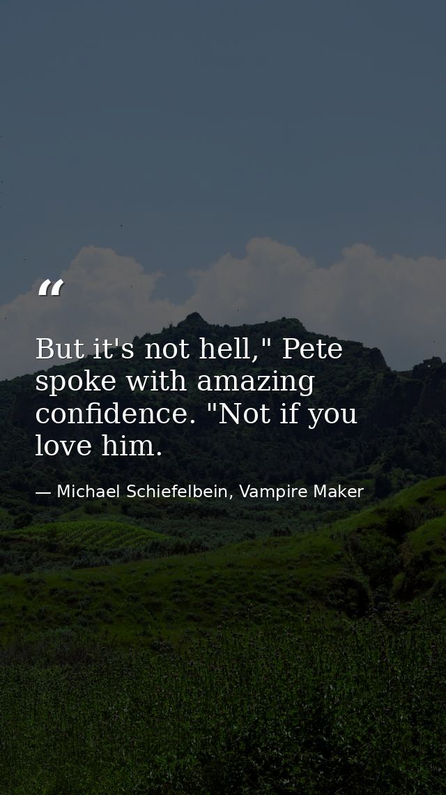 But it's not hell," Pete spoke with amazing confidence. "Not if you love him. — Michael Schiefelbein, Vampire Maker