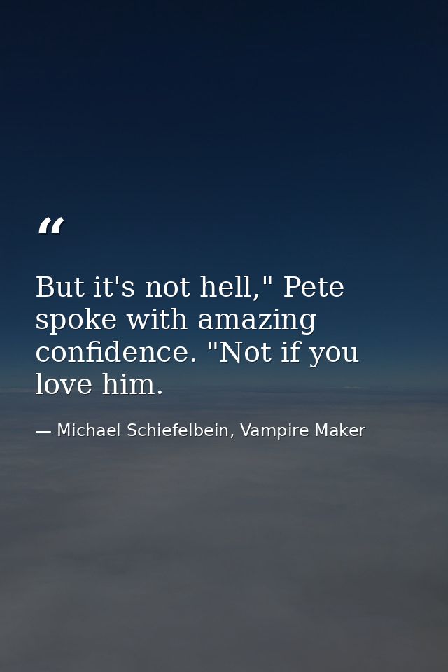 But it's not hell," Pete spoke with amazing confidence. "Not if you love him. — Michael Schiefelbein, Vampire Maker