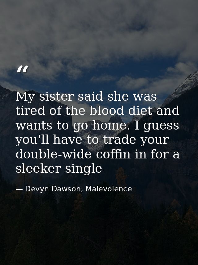My sister said she was tired of the blood diet and wants to go home. I guess you'll have to trade your double-wide coffi — Devyn Dawson, Malevolence