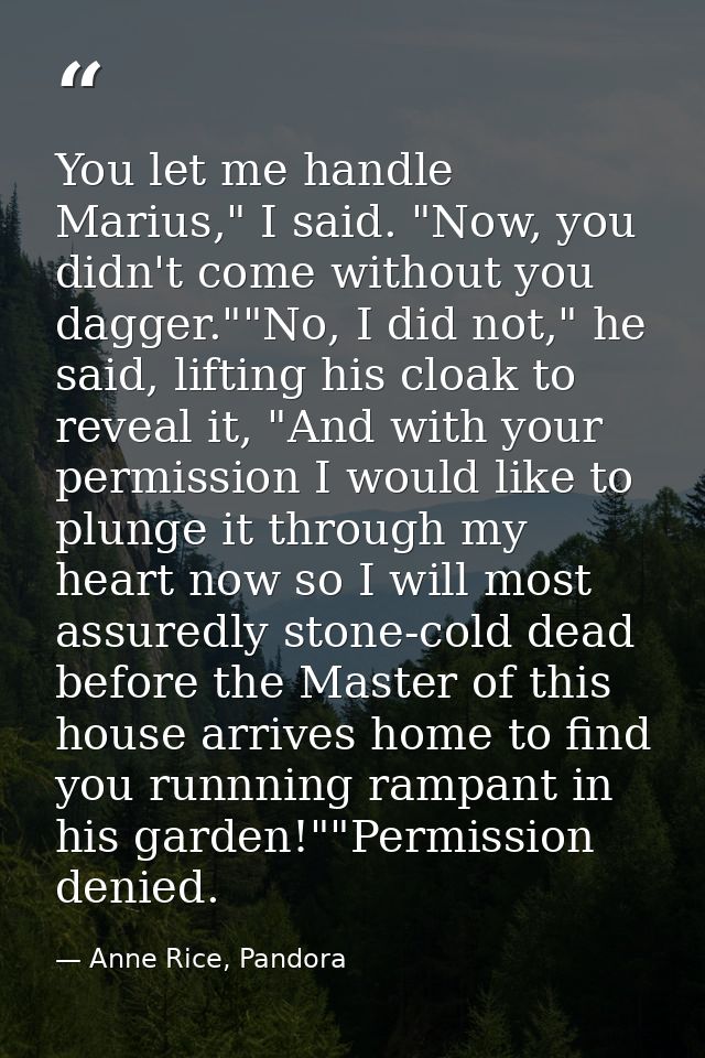 You let me handle Marius," I said. "Now, you didn't come without you dagger.""No, I did not," he said, lifting his cloak — Anne Rice, Pandora
