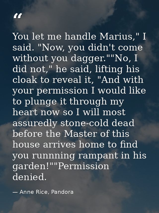 You let me handle Marius," I said. "Now, you didn't come without you dagger.""No, I did not," he said, lifting his cloak — Anne Rice, Pandora