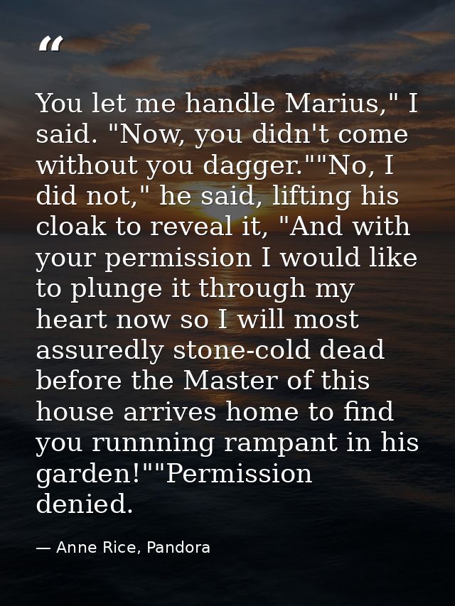 You let me handle Marius," I said. "Now, you didn't come without you dagger.""No, I did not," he said, lifting his cloak — Anne Rice, Pandora