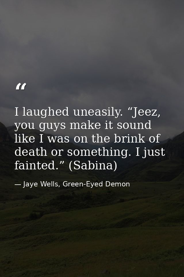 I laughed uneasily. “Jeez, you guys make it sound like I was on the brink of death or something. I just fainted.” (Sabin — Jaye Wells, Green-Eyed Demon