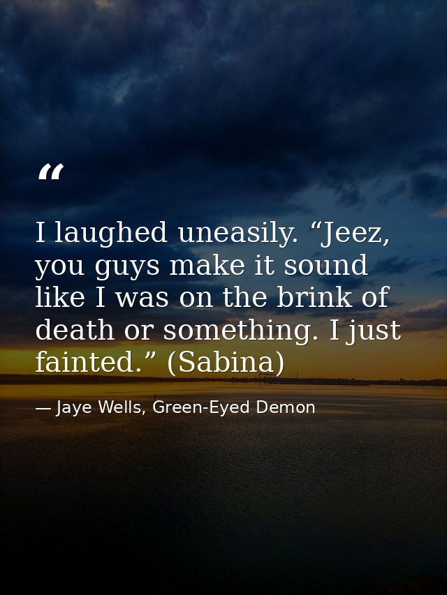 I laughed uneasily. “Jeez, you guys make it sound like I was on the brink of death or something. I just fainted.” (Sabin — Jaye Wells, Green-Eyed Demon