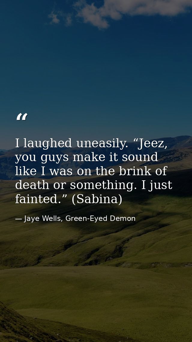 I laughed uneasily. “Jeez, you guys make it sound like I was on the brink of death or something. I just fainted.” (Sabin — Jaye Wells, Green-Eyed Demon