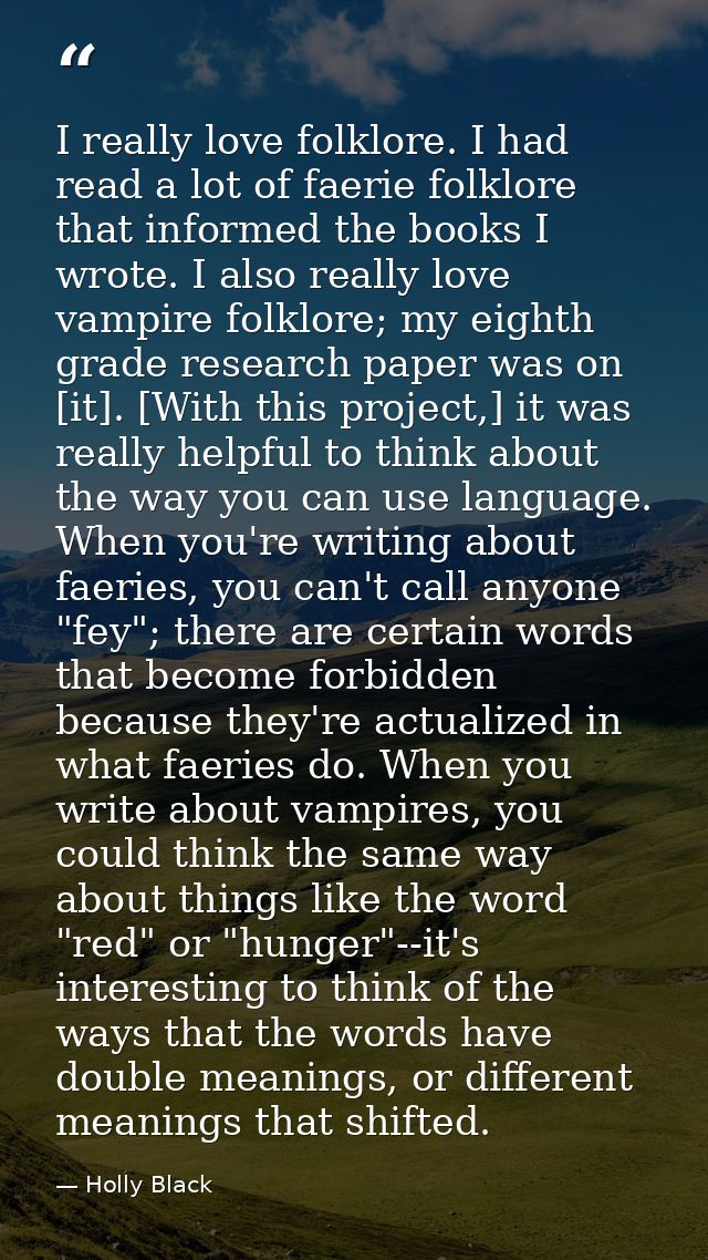 I really love folklore. I had read a lot of faerie folklore that informed the books I wrote. I also really love vampire  — Holly Black
