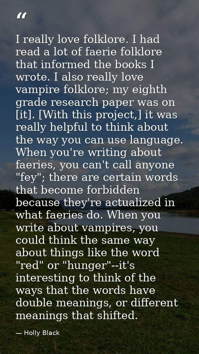 I really love folklore. I had read a lot of faerie folklore that informed the books I wrote. I also really love vampire  — Holly Black