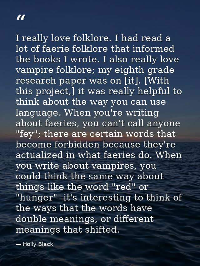 I really love folklore. I had read a lot of faerie folklore that informed the books I wrote. I also really love vampire  — Holly Black