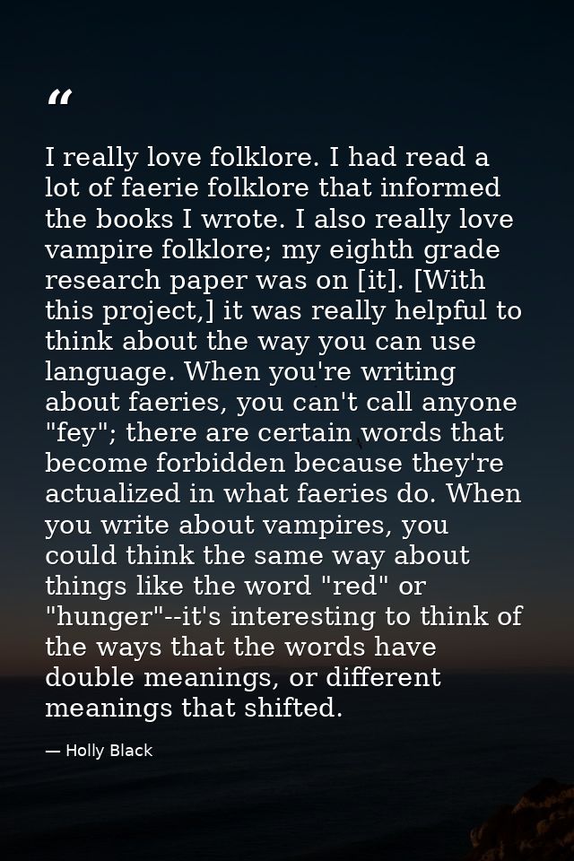 I really love folklore. I had read a lot of faerie folklore that informed the books I wrote. I also really love vampire  — Holly Black