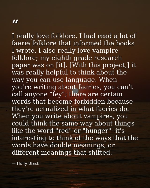 I really love folklore. I had read a lot of faerie folklore that informed the books I wrote. I also really love vampire  — Holly Black