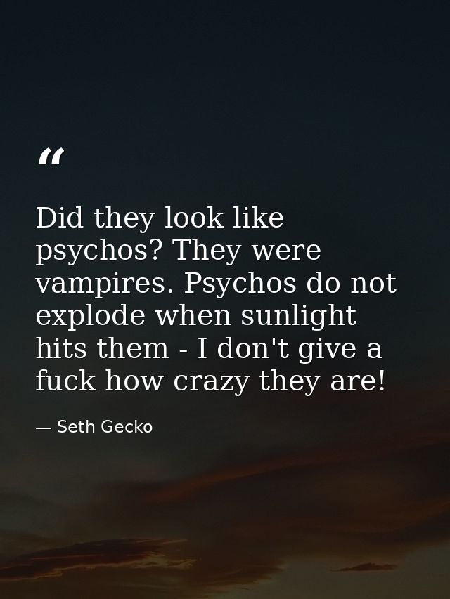 Did they look like psychos? They were vampires. Psychos do not explode when sunlight hits them - I don't give a fuck how — Seth Gecko