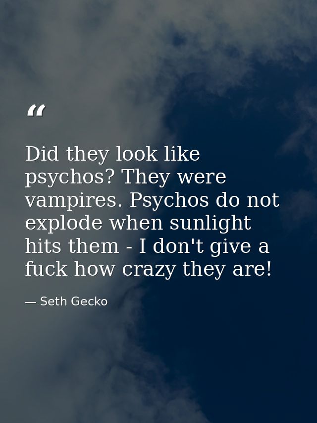 Did they look like psychos? They were vampires. Psychos do not explode when sunlight hits them - I don't give a fuck how — Seth Gecko