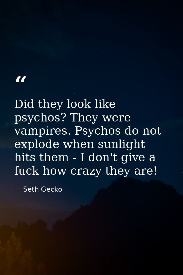 Did they look like psychos? They were vampires. Psychos do not explode when sunlight hits them - I don't give a fuck how — Seth Gecko