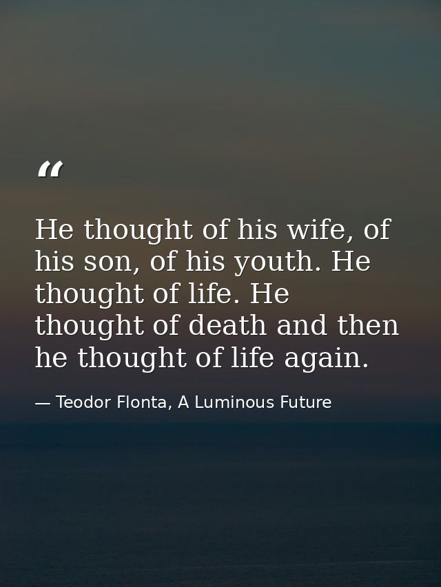 He thought of his wife, of his son, of his youth. He thought of life. He thought of death and then he thought of life ag — Teodor Flonta, A Luminous Future