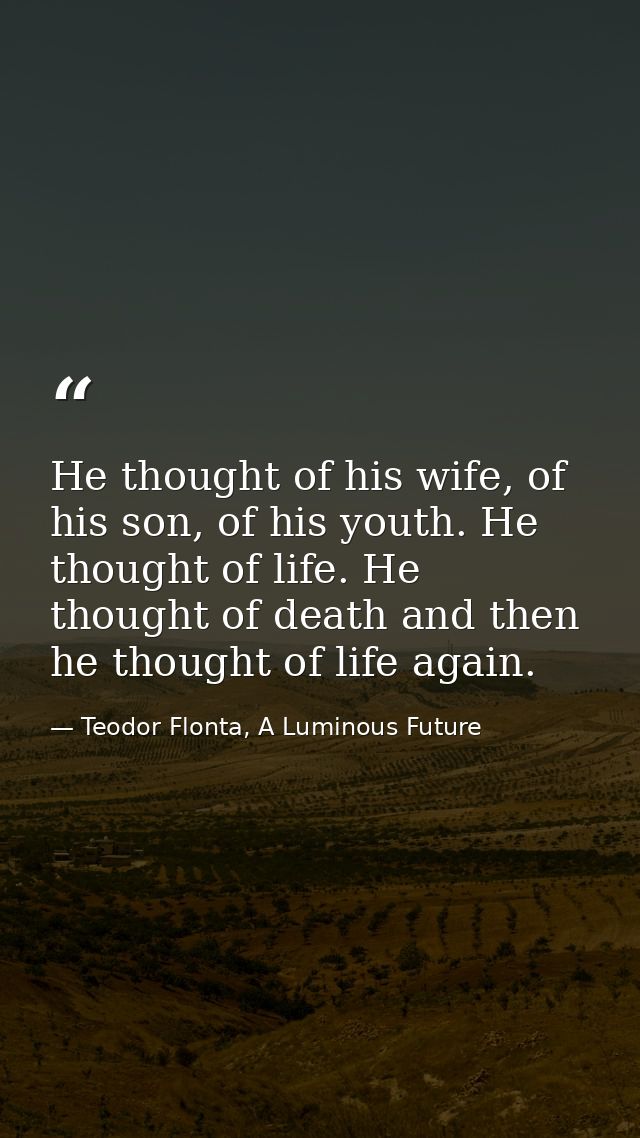 He thought of his wife, of his son, of his youth. He thought of life. He thought of death and then he thought of life ag — Teodor Flonta, A Luminous Future
