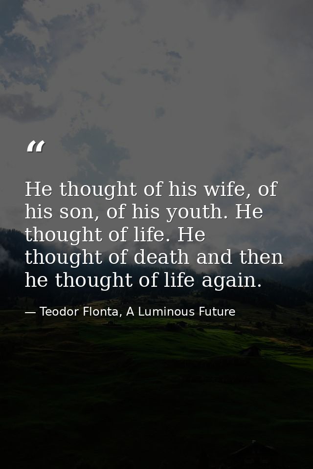 He thought of his wife, of his son, of his youth. He thought of life. He thought of death and then he thought of life ag — Teodor Flonta, A Luminous Future
