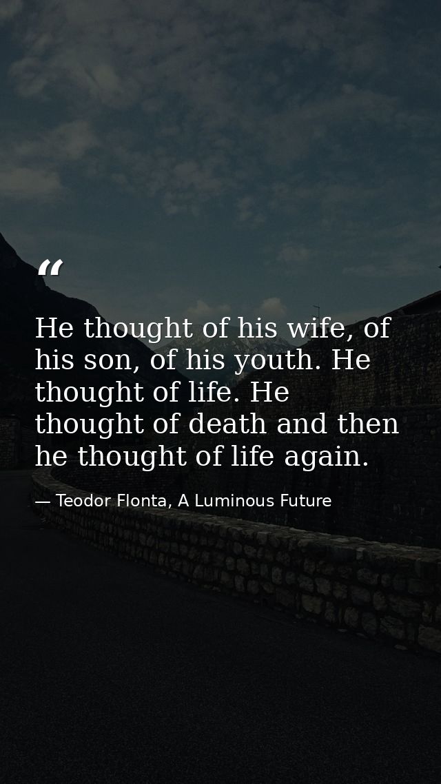 He thought of his wife, of his son, of his youth. He thought of life. He thought of death and then he thought of life ag — Teodor Flonta, A Luminous Future