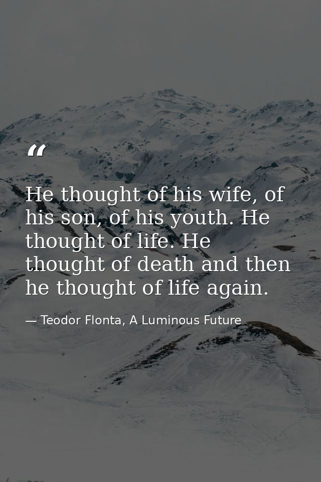 He thought of his wife, of his son, of his youth. He thought of life. He thought of death and then he thought of life ag — Teodor Flonta, A Luminous Future