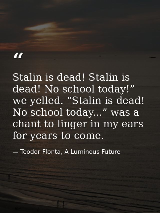Stalin is dead! Stalin is dead! No school today!” we yelled. “Stalin is dead! No school today...” was a chant to linger  — Teodor Flonta, A Luminous Future