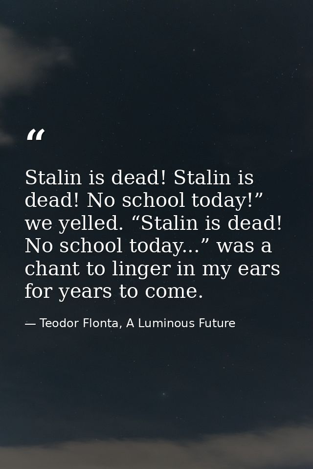 Stalin is dead! Stalin is dead! No school today!” we yelled. “Stalin is dead! No school today...” was a chant to linger  — Teodor Flonta, A Luminous Future