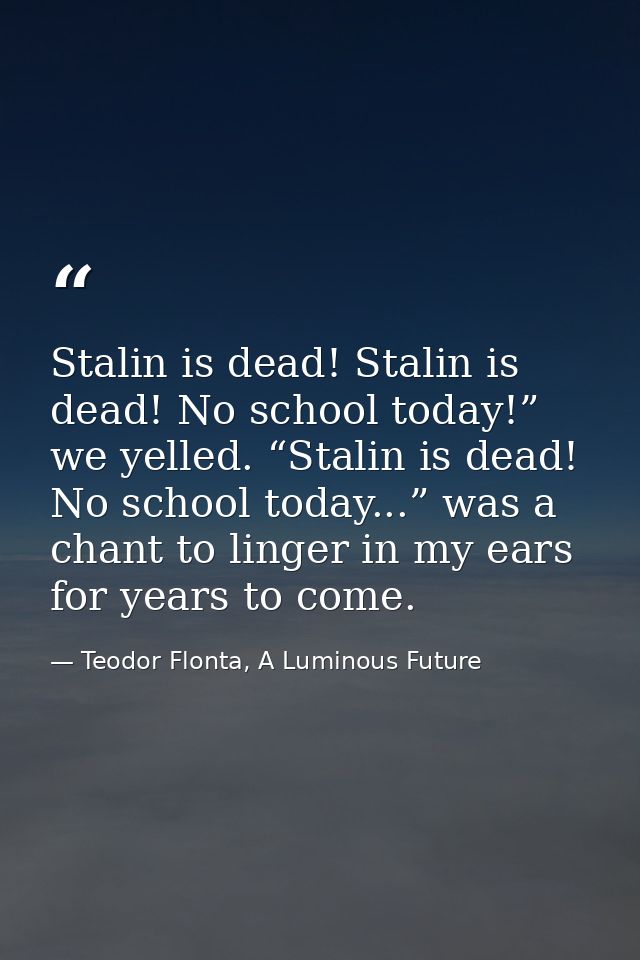 Stalin is dead! Stalin is dead! No school today!” we yelled. “Stalin is dead! No school today...” was a chant to linger  — Teodor Flonta, A Luminous Future