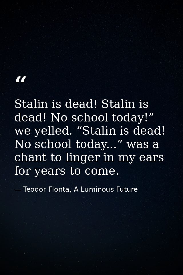 Stalin is dead! Stalin is dead! No school today!” we yelled. “Stalin is dead! No school today...” was a chant to linger  — Teodor Flonta, A Luminous Future