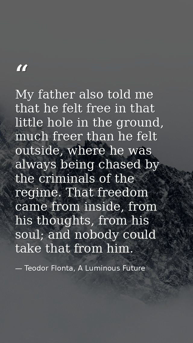 My father also told me that he felt free in that little hole in the ground, much freer than he felt outside, where he wa — Teodor Flonta, A Luminous Future