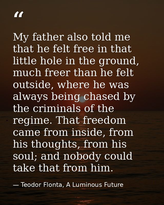 My father also told me that he felt free in that little hole in the ground, much freer than he felt outside, where he wa — Teodor Flonta, A Luminous Future