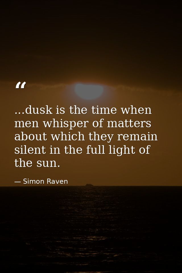 ...dusk is the time when men whisper of matters about which they remain silent in the full light of the sun. — Simon Raven