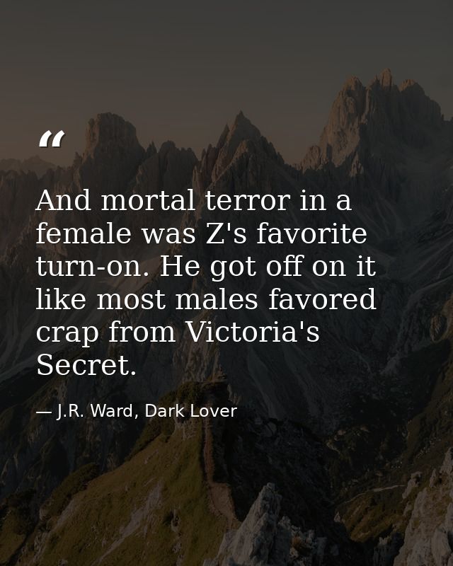 And mortal terror in a female was Z's favorite turn-on. He got off on it like most males favored crap from Victoria's Se — J.R. Ward, Dark Lover