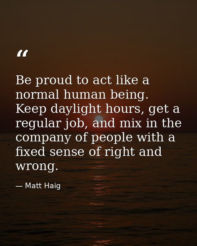 Be proud to act like a normal human being. Keep daylight hours, get a regular job, and mix in the company of people with — Matt Haig