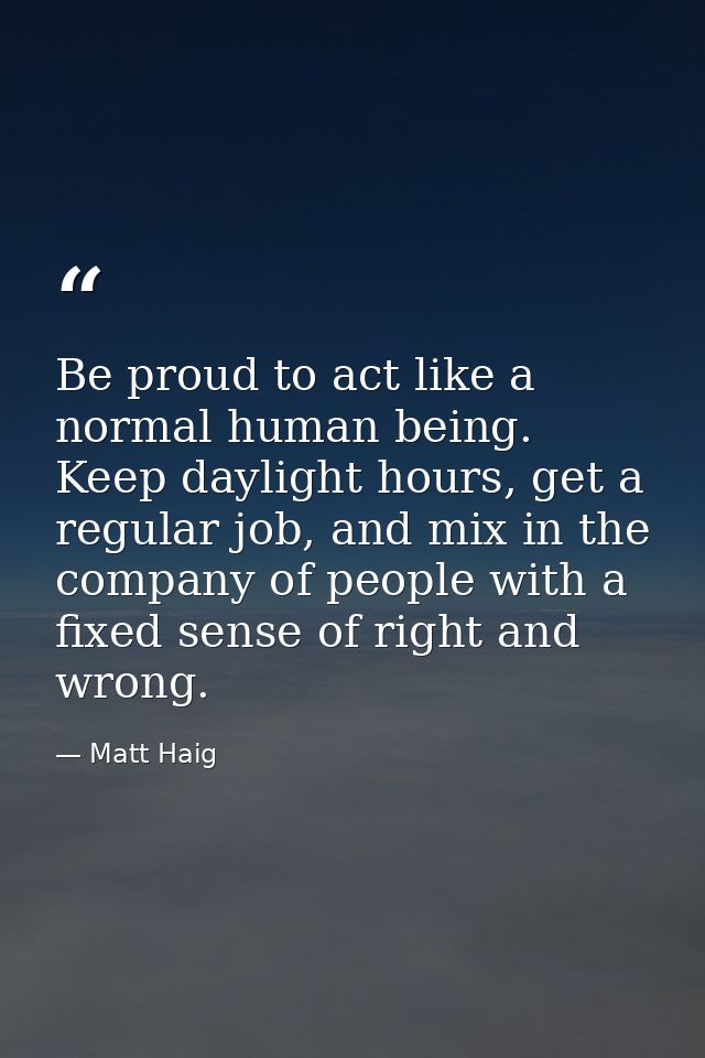 Be proud to act like a normal human being. Keep daylight hours, get a regular job, and mix in the company of people with — Matt Haig