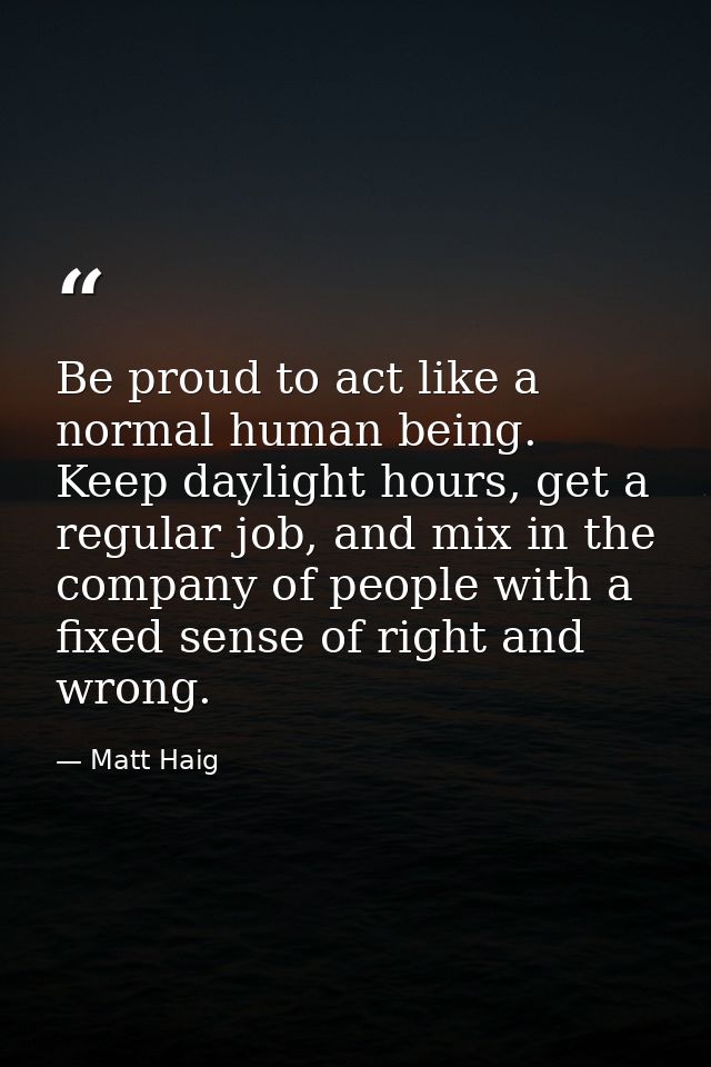 Be proud to act like a normal human being. Keep daylight hours, get a regular job, and mix in the company of people with — Matt Haig