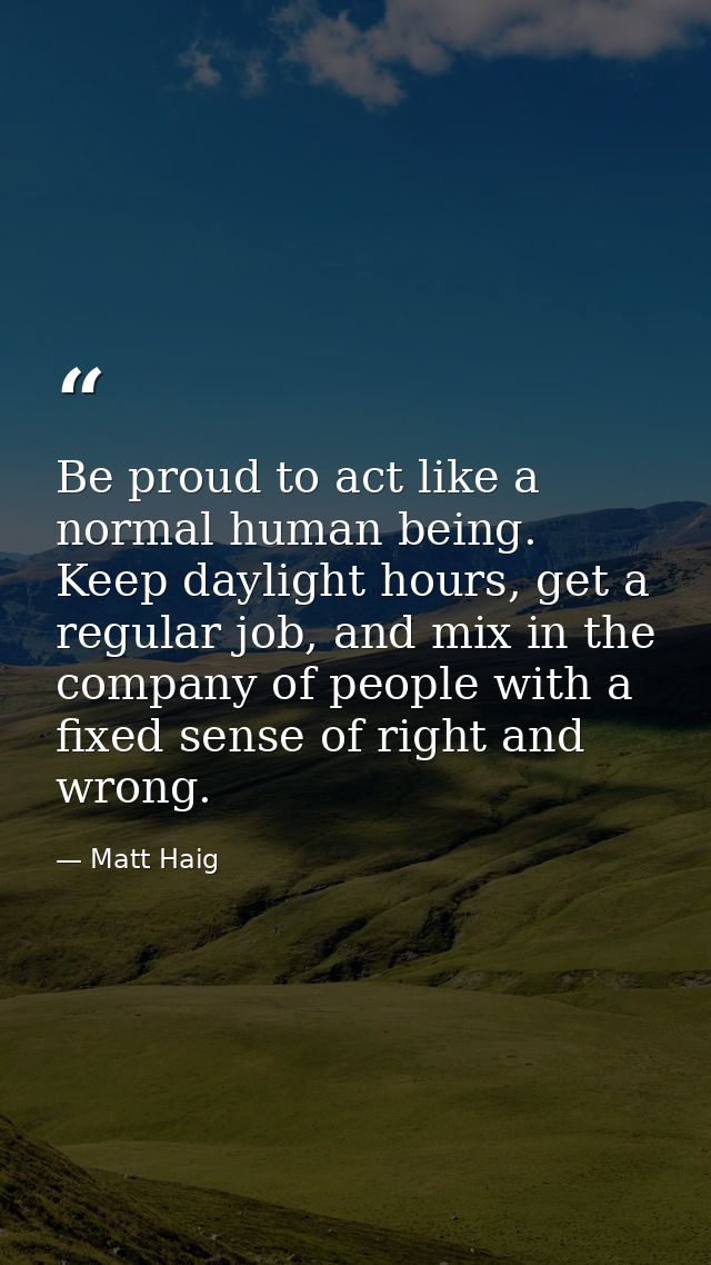 Be proud to act like a normal human being. Keep daylight hours, get a regular job, and mix in the company of people with — Matt Haig