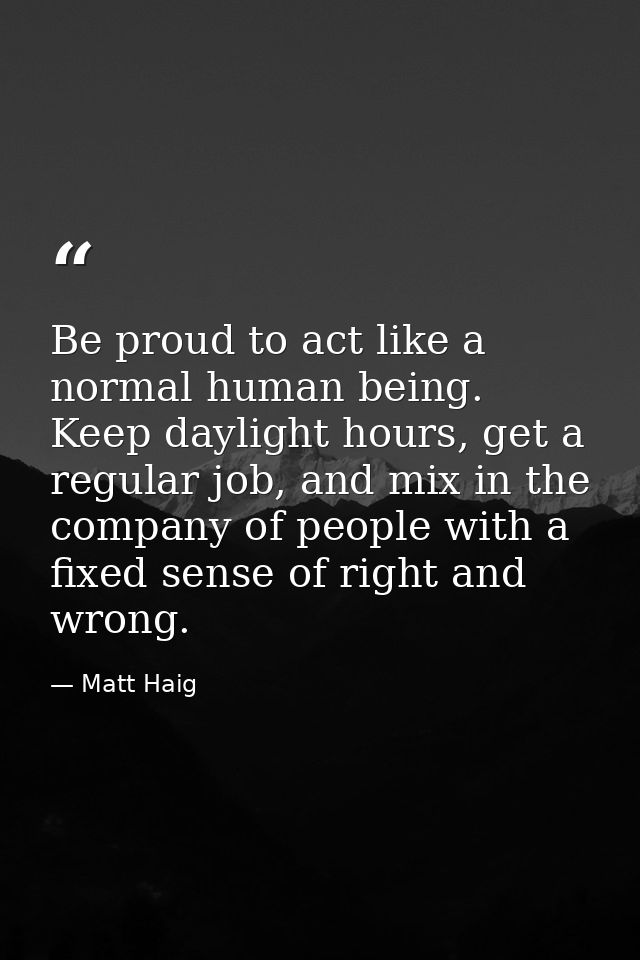 Be proud to act like a normal human being. Keep daylight hours, get a regular job, and mix in the company of people with — Matt Haig