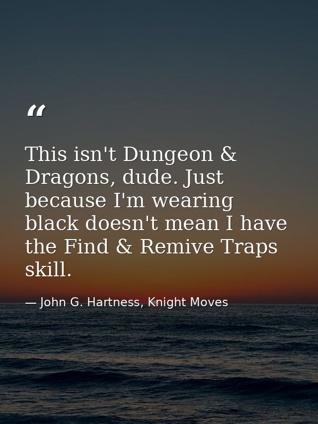 This isn't Dungeon & Dragons, dude. Just because I'm wearing black doesn't mean I have the Find & Remive Traps skill. — John G. Hartness, Knight Moves