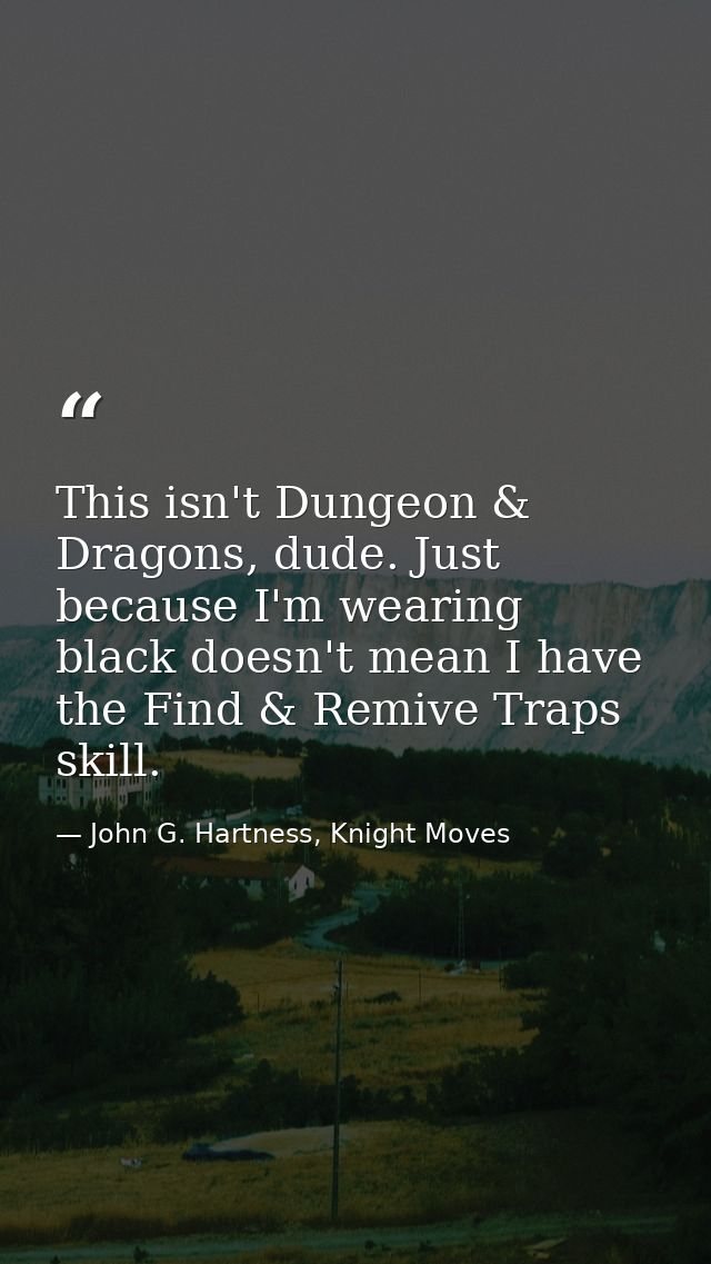 This isn't Dungeon & Dragons, dude. Just because I'm wearing black doesn't mean I have the Find & Remive Traps skill. — John G. Hartness, Knight Moves