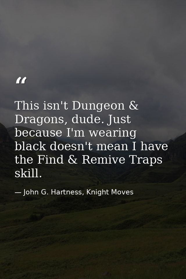 This isn't Dungeon & Dragons, dude. Just because I'm wearing black doesn't mean I have the Find & Remive Traps skill. — John G. Hartness, Knight Moves