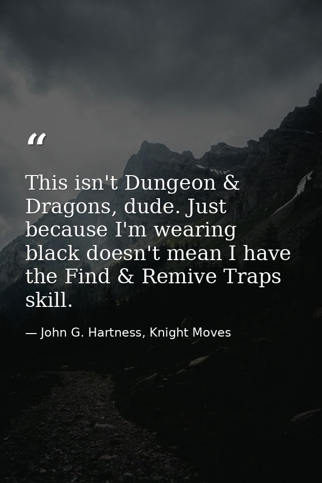 This isn't Dungeon & Dragons, dude. Just because I'm wearing black doesn't mean I have the Find & Remive Traps skill. — John G. Hartness, Knight Moves