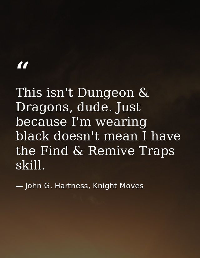 This isn't Dungeon & Dragons, dude. Just because I'm wearing black doesn't mean I have the Find & Remive Traps skill. — John G. Hartness, Knight Moves