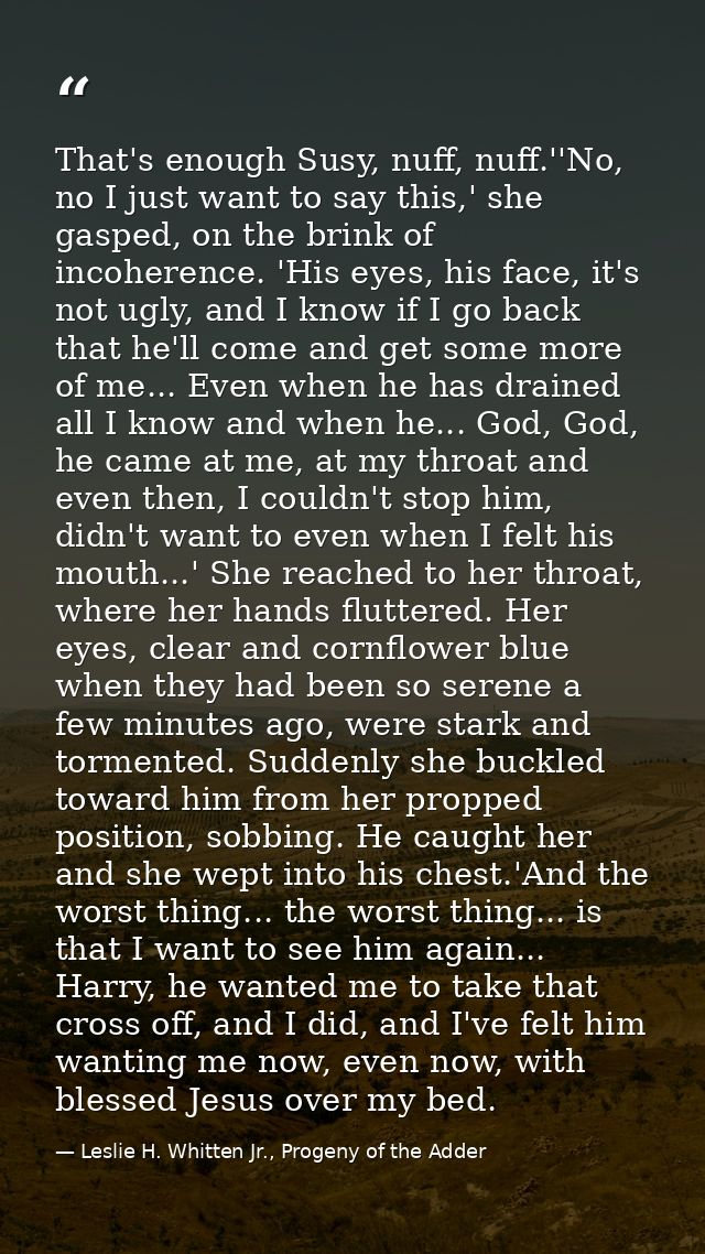 That's enough Susy, nuff, nuff.''No, no I just want to say this,' she gasped, on the brink of incoherence. 'His eyes, hi — Leslie H. Whitten Jr., Progeny of the Adder