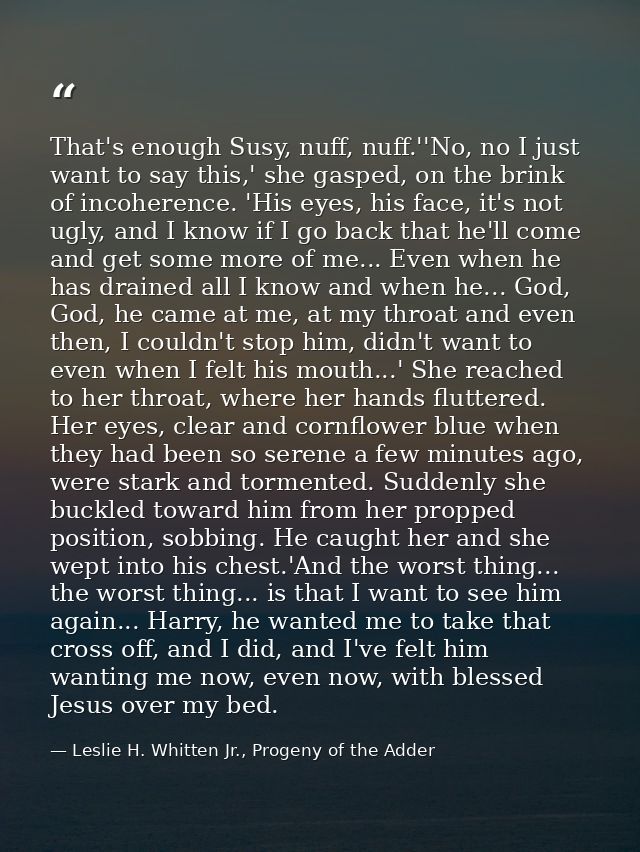 That's enough Susy, nuff, nuff.''No, no I just want to say this,' she gasped, on the brink of incoherence. 'His eyes, hi — Leslie H. Whitten Jr., Progeny of the Adder