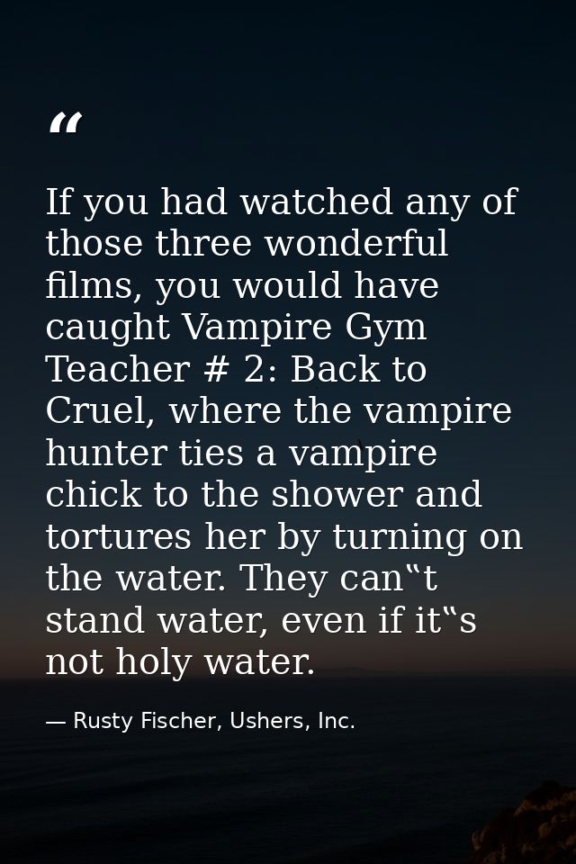 If you had watched any of those three wonderful films, you would have caught Vampire Gym Teacher # 2: Back to Cruel, whe — Rusty Fischer, Ushers, Inc.